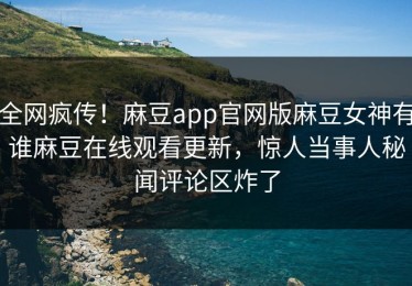 全网疯传！麻豆app官网版麻豆女神有谁麻豆在线观看更新，惊人当事人秘闻评论区炸了