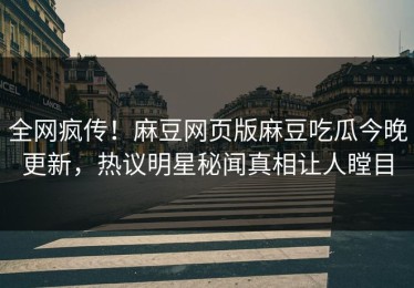 全网疯传！麻豆网页版麻豆吃瓜今晚更新，热议明星秘闻真相让人瞠目