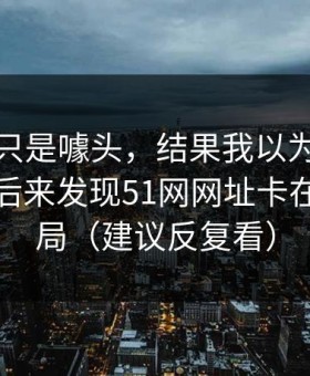 我以为只是噱头，结果我以为是我不会用，后来发现51网网址卡在页面布局（建议反复看）
