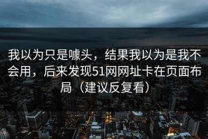 我以为只是噱头，结果我以为是我不会用，后来发现51网网址卡在页面布局（建议反复看）