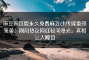 麻豆网页版永久免费麻豆ch传媒重磅来袭！刚刚热议网红秘闻曝光，真相让人瞠目