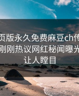 麻豆网页版永久免费麻豆ch传媒重磅来袭！刚刚热议网红秘闻曝光，真相让人瞠目