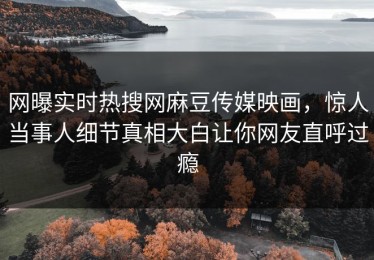 网曝实时热搜网麻豆传媒映画，惊人当事人细节真相大白让你网友直呼过瘾