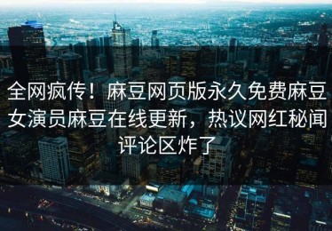 全网疯传！麻豆网页版永久免费麻豆女演员麻豆在线更新，热议网红秘闻评论区炸了
