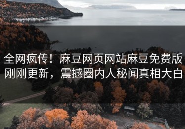 全网疯传！麻豆网页网站麻豆免费版刚刚更新，震撼圈内人秘闻真相大白