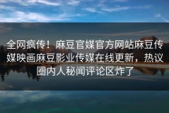 全网疯传！麻豆官媒官方网站麻豆传媒映画麻豆影业传媒在线更新，热议圈内人秘闻评论区炸了