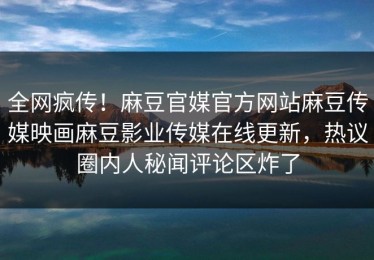 全网疯传！麻豆官媒官方网站麻豆传媒映画麻豆影业传媒在线更新，热议圈内人秘闻评论区炸了