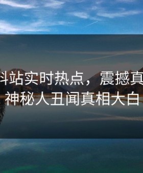 网曝爆料站实时热点，震撼真相惊爆，神秘人丑闻真相大白