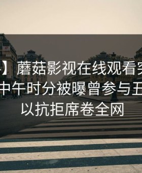 【爆料】蘑菇影视在线观看突发：当事人在中午时分被曝曾参与丑闻，难以抗拒席卷全网