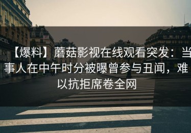 【爆料】蘑菇影视在线观看突发：当事人在中午时分被曝曾参与丑闻，难以抗拒席卷全网