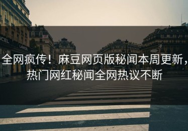全网疯传！麻豆网页版秘闻本周更新，热门网红秘闻全网热议不断