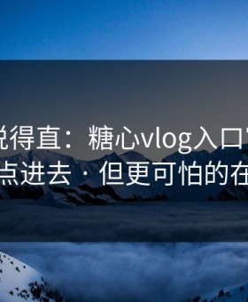 别怪我说得直：糖心vlog入口官网 - 我差点点进去 · 但更可怕的在后面