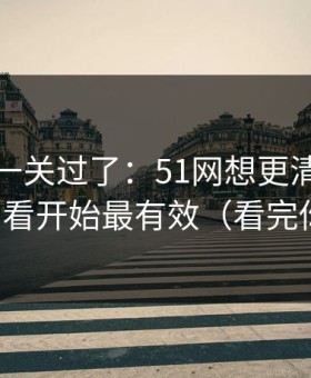 先把这一关过了：51网想更清爽：从收藏回看开始最有效（看完你就懂）