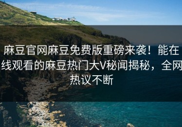 麻豆官网麻豆免费版重磅来袭！能在线观看的麻豆热门大V秘闻揭秘，全网热议不断