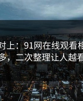 线索刚对上：91网在线观看相关线索越扒越多，二次整理让人越看越发凉