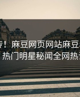 全网疯传！麻豆网页网站麻豆app刚刚更新，热门明星秘闻全网热议不断