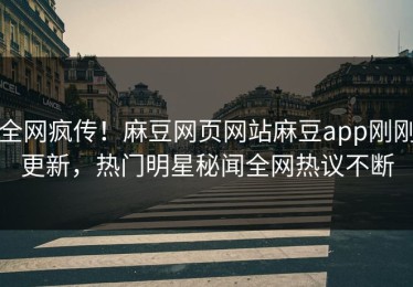 全网疯传！麻豆网页网站麻豆app刚刚更新，热门明星秘闻全网热议不断