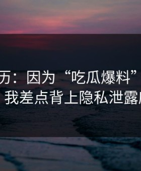 真实经历：因为“吃瓜爆料”这四个字，我差点背上隐私泄露麻烦