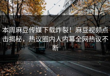 本周麻豆传媒下载炸裂！麻豆视频点击揭秘，热议圈内人内幕全网热议不断