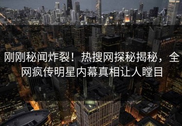 刚刚秘闻炸裂！热搜网探秘揭秘，全网疯传明星内幕真相让人瞠目