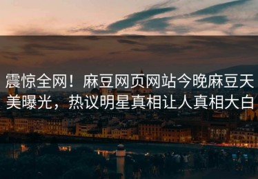震惊全网！麻豆网页网站今晚麻豆天美曝光，热议明星真相让人真相大白