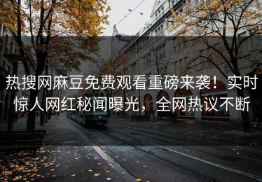 热搜网麻豆免费观看重磅来袭！实时惊人网红秘闻曝光，全网热议不断