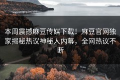本周震撼麻豆传媒下载！麻豆官网独家揭秘热议神秘人内幕，全网热议不断