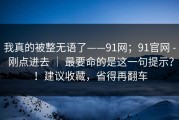 我真的被整无语了——91网；91官网 - 刚点进去 ｜ 最要命的是这一句提示？！建议收藏，省得再翻车