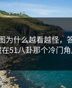 这组截图为什么越看越怪，答案可能就藏在51八卦那个冷门角度里
