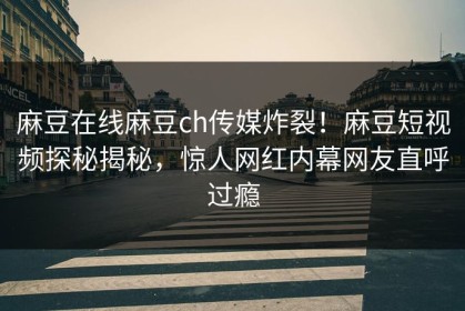 麻豆在线麻豆ch传媒炸裂！麻豆短视频探秘揭秘，惊人网红内幕网友直呼过瘾