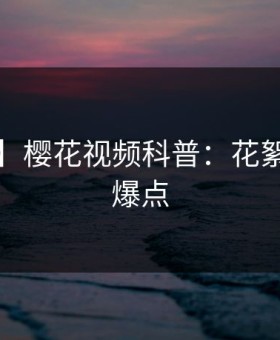 【爆料】樱花视频科普：花絮背后5大爆点