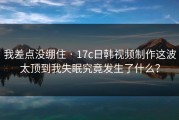 我差点没绷住 · 17c日韩视频制作这波太顶到我失眠究竟发生了什么？