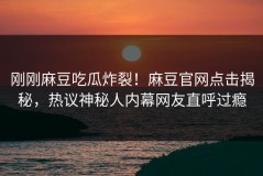 刚刚麻豆吃瓜炸裂！麻豆官网点击揭秘，热议神秘人内幕网友直呼过瘾