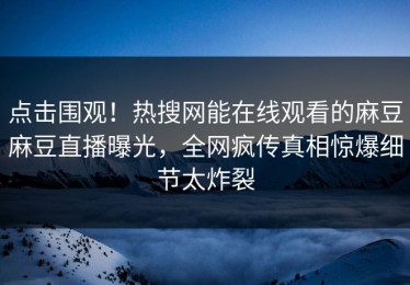 点击围观！热搜网能在线观看的麻豆麻豆直播曝光，全网疯传真相惊爆细节太炸裂
