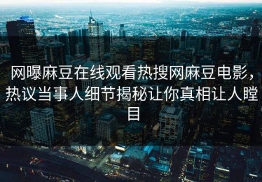 网曝麻豆在线观看热搜网麻豆电影，热议当事人细节揭秘让你真相让人瞠目