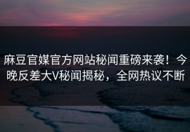麻豆官媒官方网站秘闻重磅来袭！今晚反差大V秘闻揭秘，全网热议不断