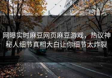 网曝实时麻豆网页麻豆游戏，热议神秘人细节真相大白让你细节太炸裂