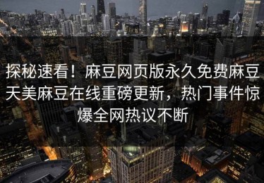 探秘速看！麻豆网页版永久免费麻豆天美麻豆在线重磅更新，热门事件惊爆全网热议不断