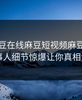 网曝麻豆在线麻豆短视频麻豆，热议当事人细节惊爆让你真相大白
