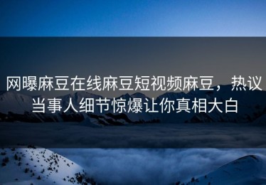网曝麻豆在线麻豆短视频麻豆，热议当事人细节惊爆让你真相大白