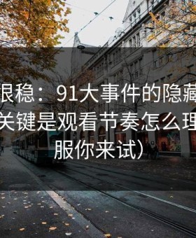 冷门但很稳：91大事件的隐藏选项不神秘，关键是观看节奏怎么理解（不服你来试）