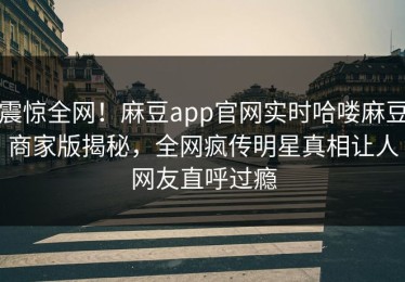 震惊全网！麻豆app官网实时哈喽麻豆商家版揭秘，全网疯传明星真相让人网友直呼过瘾