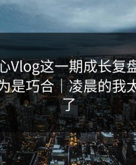 看完糖心Vlog这一期成长复盘，我真的我以为是巧合｜凌晨的我太被低估了