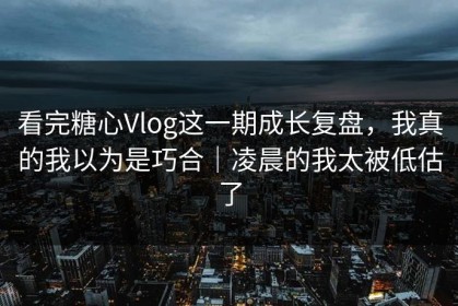 看完糖心Vlog这一期成长复盘，我真的我以为是巧合｜凌晨的我太被低估了