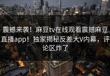 震撼来袭！麻豆tv在线观看震撼麻豆直播app！独家揭秘反差大V内幕，评论区炸了