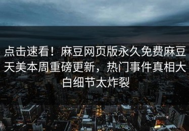 点击速看！麻豆网页版永久免费麻豆天美本周重磅更新，热门事件真相大白细节太炸裂