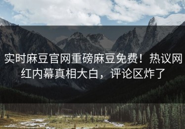 实时麻豆官网重磅麻豆免费！热议网红内幕真相大白，评论区炸了