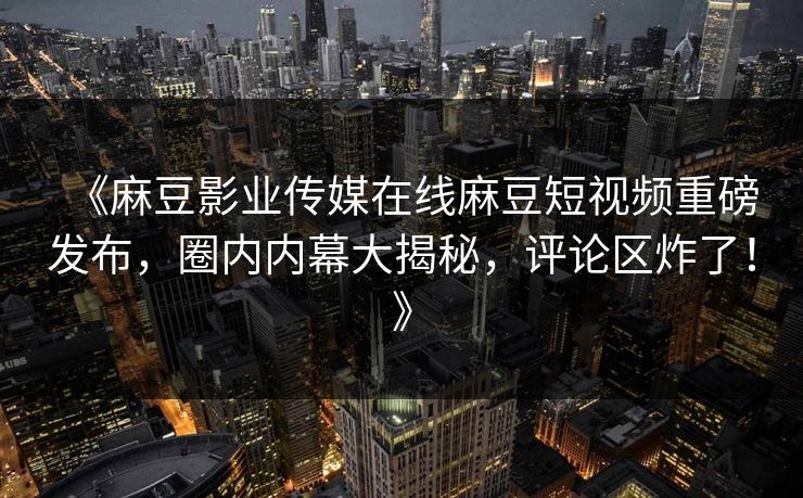 《麻豆影业传媒在线麻豆短视频重磅发布，圈内内幕大揭秘，评论区炸了！》