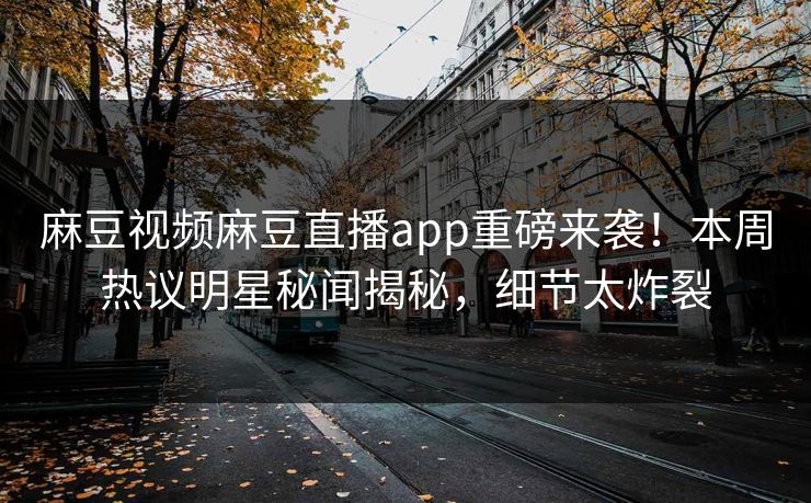 麻豆视频麻豆直播app重磅来袭！本周热议明星秘闻揭秘，细节太炸裂