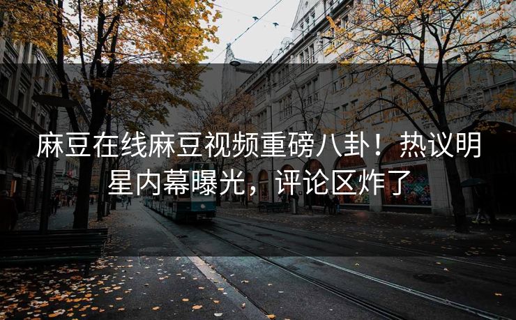 麻豆在线麻豆视频重磅八卦！热议明星内幕曝光，评论区炸了